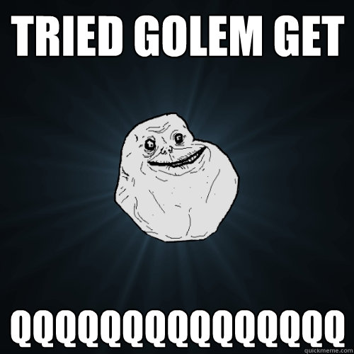 tried golem get qqqqqqqqqqqqqqq  Forever Alone