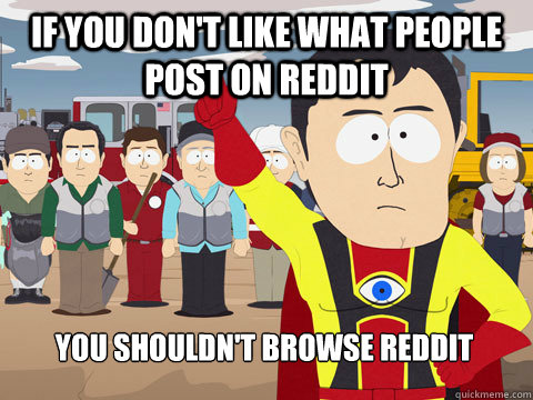 if you don't like what people post on reddit you shouldn't browse reddit  Captain Hindsight