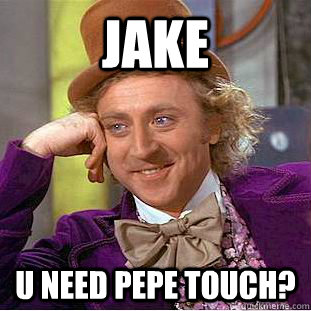 jake u need pepe touch?  Creepy Wonka
