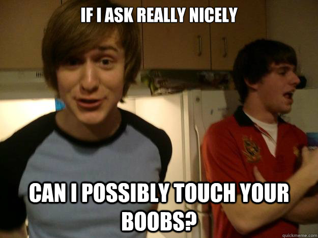 if i ask really nicely can i possibly touch your boobs? - if i ask really nicely can i possibly touch your boobs?  polite ben