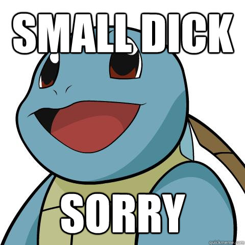 small dick
 sorry  - small dick
 sorry   Squirtle