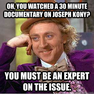 Oh, you watched a 30 minute documentary on Joseph Kony? You must be an expert on the issue.  Condescending Wonka