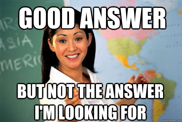 Good Answer But not the answer I'm looking for - Good Answer But not the answer I'm looking for  Unhelpful High School Teacher