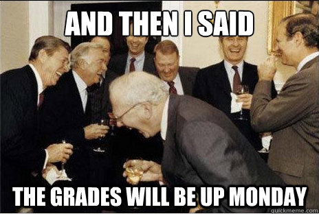 And then I said  The grades will be up Monday  Laughing professors