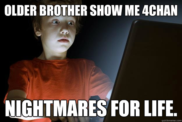 Older brother show me 4chan Nightmares for life.  First Internet Experience