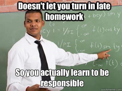Doesn't let you turn in late homework So you actually learn to be responsible  - Doesn't let you turn in late homework So you actually learn to be responsible   Good Guy Teacher