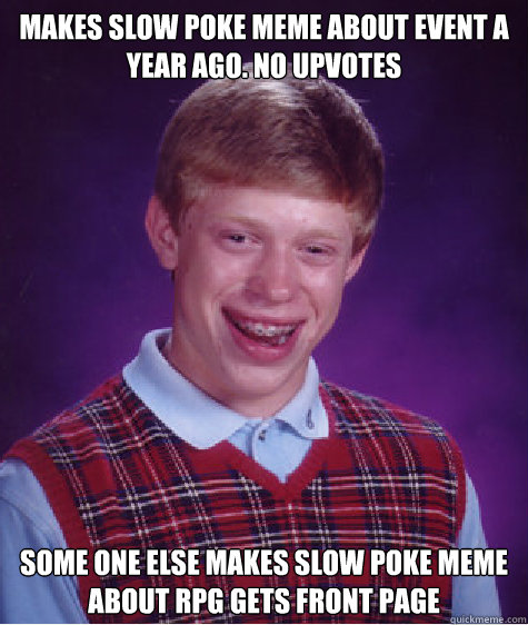 Makes slow poke meme about event a year ago. no upvotes Some one else makes slow poke meme about RPG gets front page  Bad Luck Brian