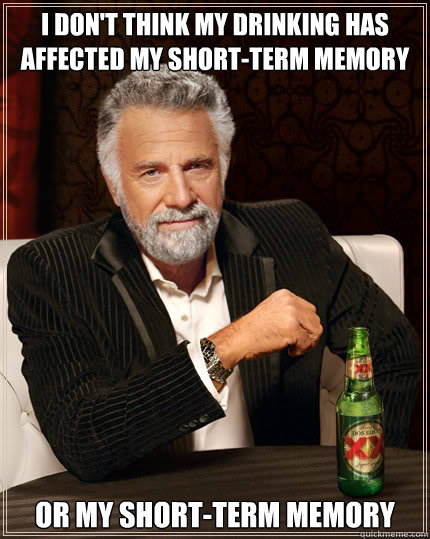 I don't think my drinking has affected my short-term memory Or my short-term memory  The Most Interesting Man In The World
