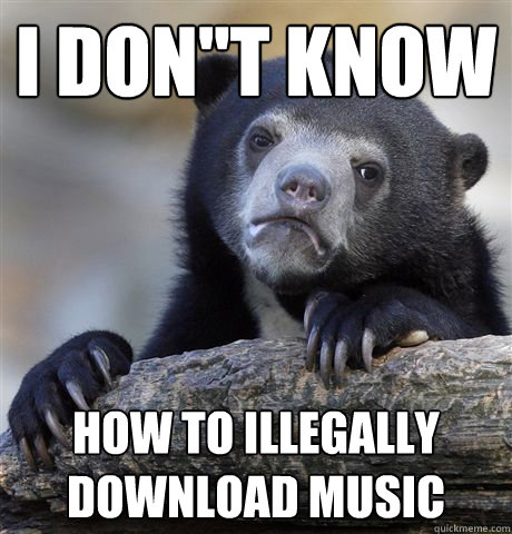 I don''t know how to illegally download music  Confession Bear