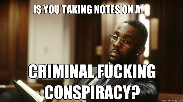 is you taking notes on a criminal fucking conspiracy? - is you taking notes on a criminal fucking conspiracy?  Not Amused Stringer Bell
