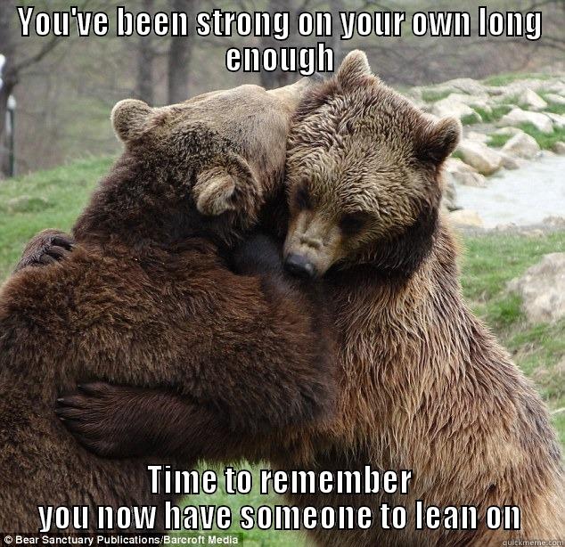 YOU'VE BEEN STRONG ON YOUR OWN LONG ENOUGH TIME TO REMEMBER YOU NOW HAVE SOMEONE TO LEAN ON Misc