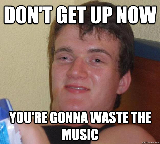 Don't get up now  You're gonna waste the music  10 Guy