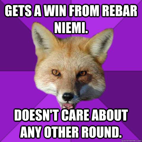 Gets a win from rebar niemi. Doesn't care about any other round.  Forensics Fox