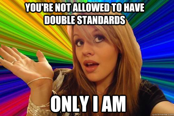 you're not allowed to have double standards only i am  Blonde Bitch