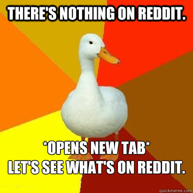 There's nothing on Reddit. *opens new tab* 
Let's see what's on Reddit.  Tech Impaired Duck