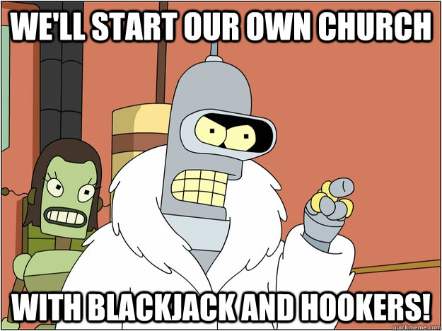 We'll start our own church With Blackjack and Hookers!  
