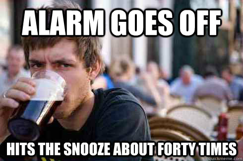 Alarm goes off  hits the snooze about forty times  Lazy College Senior