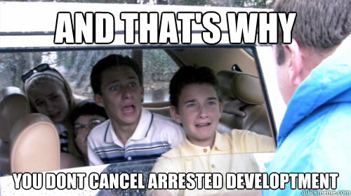 and that's why you dont cancel arrested developtment  Arrested development