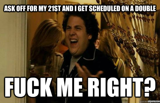 ask off for my 21st and i get scheduled on a double Fuck me right?  Jonah Hill - Fuck me right