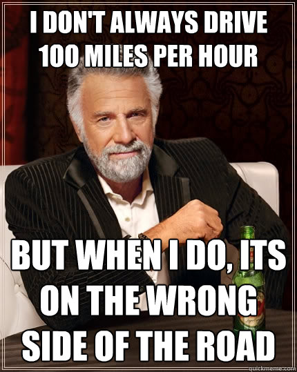 I don't always drive 1oo miles per hour But when I do, its on the wrong side of the road  The Most Interesting Man In The World