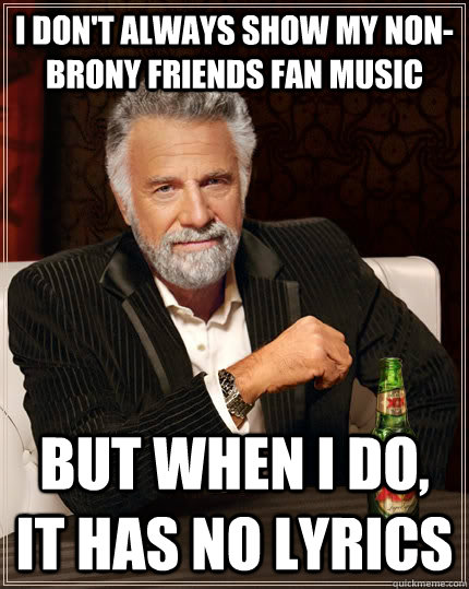 I don't always show my non-brony friends fan music but when I do, it has no lyrics  The Most Interesting Man In The World