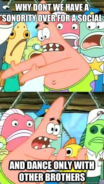 why dont we have a sonority over for a social and dance only with other brothers  Push it somewhere else Patrick