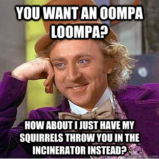 You want an oompa loompa? How about i just have my squirrels throw you in the incinerator instead? - You want an oompa loompa? How about i just have my squirrels throw you in the incinerator instead?  Condescending Wonka