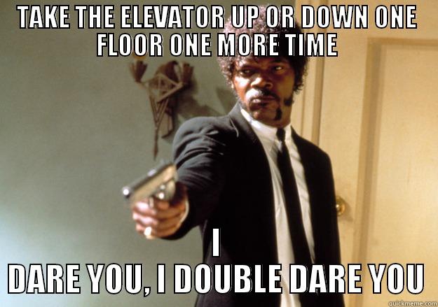 Dorm life - TAKE THE ELEVATOR UP OR DOWN ONE FLOOR ONE MORE TIME I DARE YOU, I DOUBLE DARE YOU Samuel L Jackson