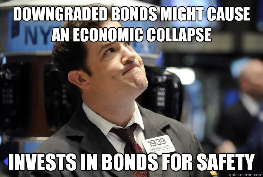 DOWNGRADED BONDS MIGHT CAUSE AN ECONOMIC COLLAPSE INVESTS IN BONDS FOR SAFETY - DOWNGRADED BONDS MIGHT CAUSE AN ECONOMIC COLLAPSE INVESTS IN BONDS FOR SAFETY  Scumbag Investor