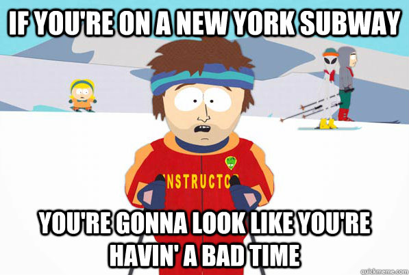if you're on a New york subway you're gonna look like you're havin' a bad time  south park ski instructor guy