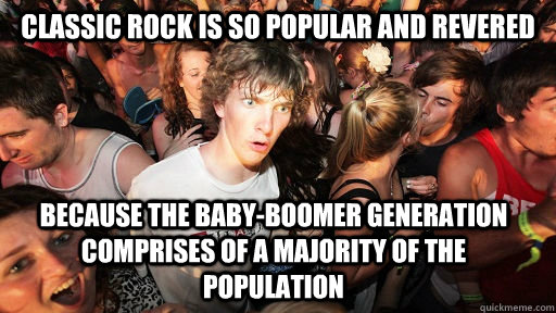 classic rock is so popular and revered because the baby-boomer generation comprises of a majority of the population - classic rock is so popular and revered because the baby-boomer generation comprises of a majority of the population  Sudden Clarity Clarence
