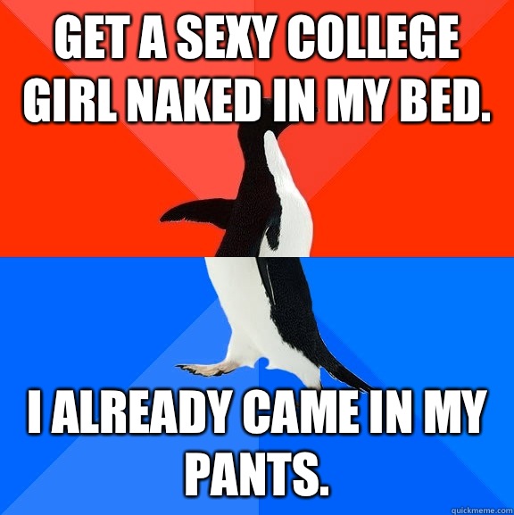 Get a sexy college girl naked in my bed. I already came in my pants.  Socially Awesome Awkward Penguin