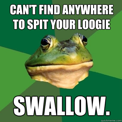 can't find anywhere to spit your loogie Swallow.  Foul Bachelor Frog