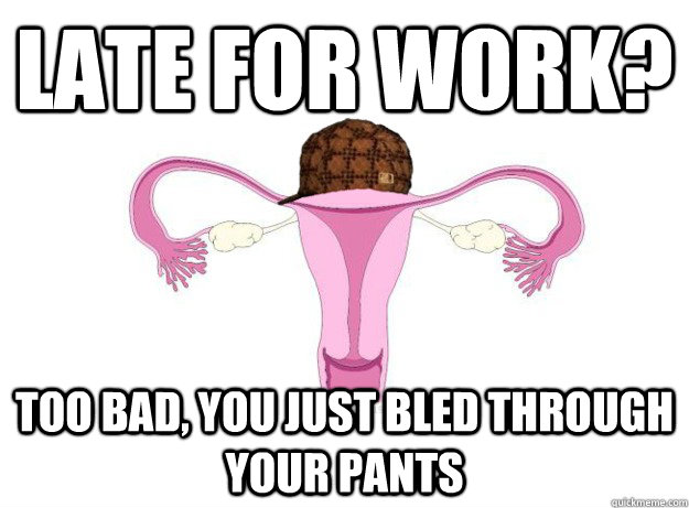 late for work?  too bad, you just bled through your pants - late for work?  too bad, you just bled through your pants  Scumbag Ovaries