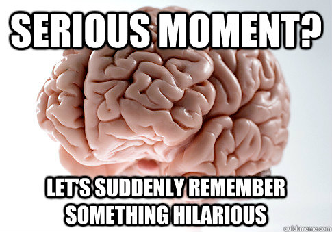 Serious moment? Let's suddenly remember something hilarious - Serious moment? Let's suddenly remember something hilarious  Scumbag Brain