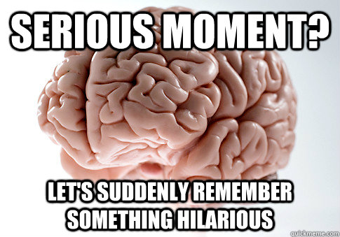 Serious moment? Let's suddenly remember something hilarious  Scumbag Brain