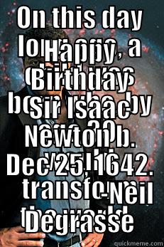 ON THIS DAY LONG AGO, A CHILD WAS BORN WHO, BY AGE 30, WOULD TRANSFORM THE WORLD.  HAPPY BIRTHDAY SIR ISAAC NEWTON B. DEC 25, 1642.                    -NEIL DEGRASSE Neil deGrasse Tyson