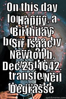 ON THIS DAY LONG AGO, A CHILD WAS BORN WHO, BY AGE 30, WOULD TRANSFORM THE WORLD.  HAPPY BIRTHDAY SIR ISAAC NEWTON B. DEC 25, 1642.                    -NEIL DEGRASSE Neil deGrasse Tyson