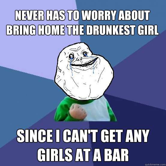 Never has to worry about bring home the drunkest girl at the bar Since I can't get any girls at a bar  Forever Alone Success Kid