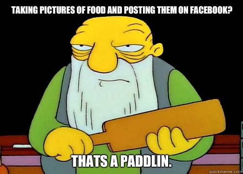 Taking pictures of food and posting them on facebook? Thats a paddlin.  Thats a paddlin