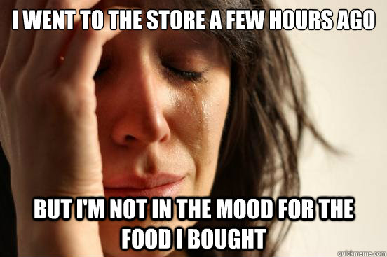 I went to the store a few hours ago But I'm not in the mood for the food I bought  First World Problems