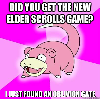 Did you get the new elder scrolls game? I just found an Oblivion gate  Slowpoke