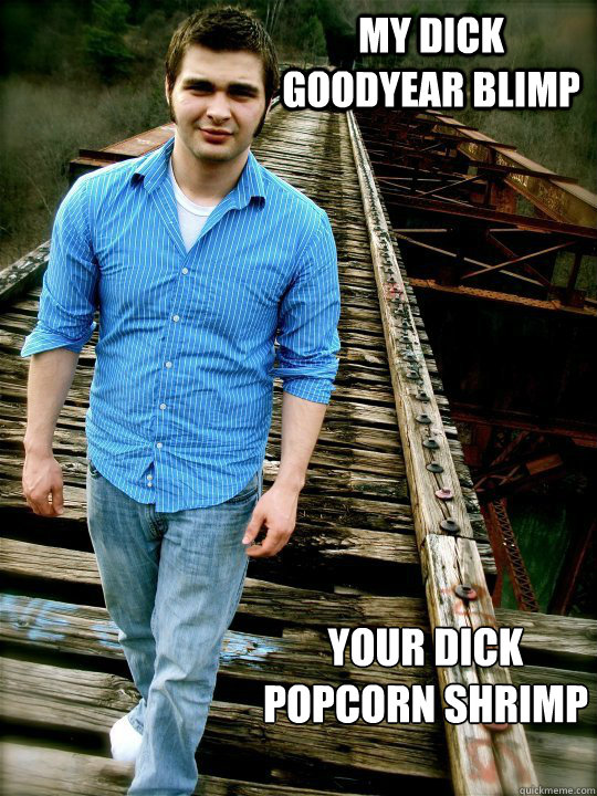 My dick Goodyear Blimp Your dick 
Popcorn shrimp - My dick Goodyear Blimp Your dick 
Popcorn shrimp  Misc