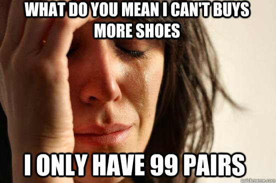 What do you mean I can't buys more shoes I only have 99 pairs  First World Problems