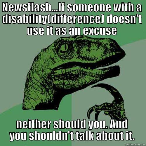 NEWSFLASH...IF SOMEONE WITH A DISABILITY(DIFFERENCE) DOESN'T USE IT AS AN EXCUSE NEITHER SHOULD YOU. AND YOU SHOULDN'T TALK ABOUT IT. Philosoraptor