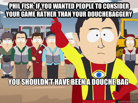 Phil Fish: IF you wanted people to consider your game rather than your douchebaggery You shouldn't have been a douche bag  Captain Hindsight