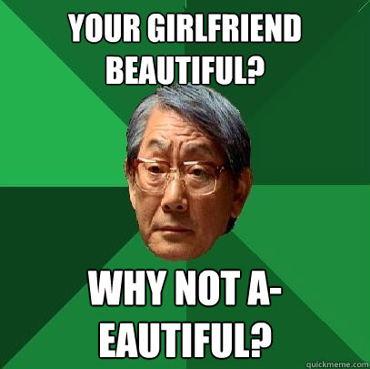 your girlfriend beautiful? why not a-eautiful?  High Expectations Asian Father