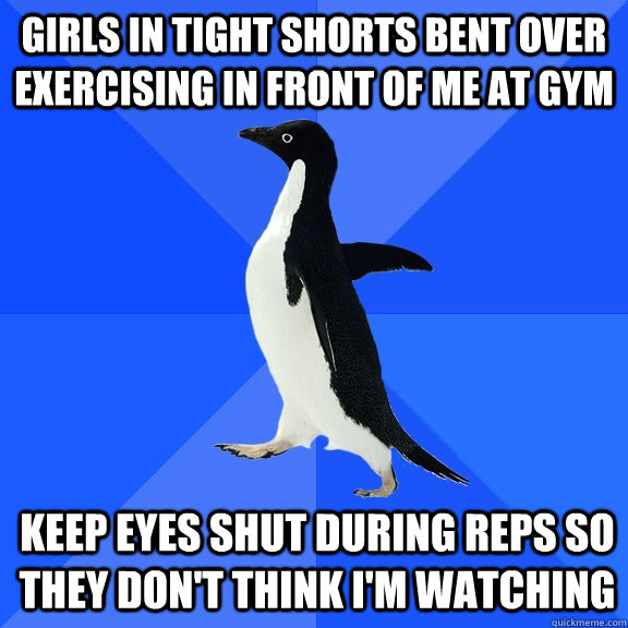 Girls in tight shorts bent over exercising in front of me at gym Keep eyes shut during reps so they don't think I'm watching - Girls in tight shorts bent over exercising in front of me at gym Keep eyes shut during reps so they don't think I'm watching  Socially Awkward Penguin