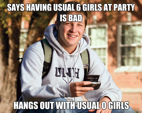 says having usual 6 girls at party is bad hangs out with usual 0 girls  College Freshman