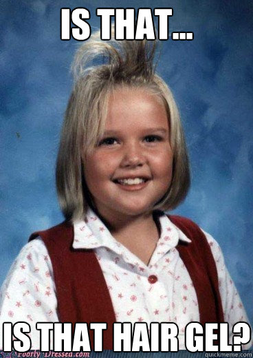 Is that... Is that hair gel?
 - Is that... Is that hair gel?
  Hair Gel